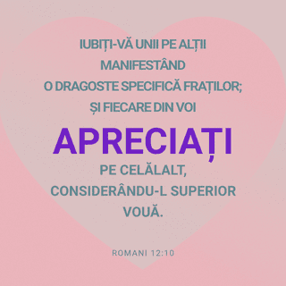 Romani 12:9-10 - Dragostea voastră să provină din sinceritate. Să urâți răul și să aveți un mare atașament față de (tot) ce înseamnă bine. Iubiți-vă unii pe alții manifestând o dragoste specifică fraților; și fiecare să îl aprecieze pe celălalt, considerându-l superior lui.