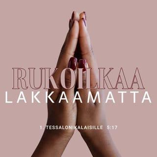 Ensimmäinen kirje tessalonikalaisille 5:16-22 - Iloitkaa aina. Rukoilkaa lakkaamatta. Kiittäkää kaikesta. Tätä Jumala tahtoo teiltä, Kristuksen Jeesuksen omilta. Älkää sammuttako Henkeä, älkää väheksykö profetoimisen lahjaa. Koetelkaa kaikkea ja pitäkää se mikä on hyvää. Pysykää erossa kaikesta pahasta.