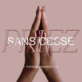 1 Thessaloniciens 5:16-18 - Soyez toujours joyeux. Priez sans cesse, exprimez votre reconnaissance en toute circonstance, car c'est la volonté de Dieu pour vous en Jésus-Christ.