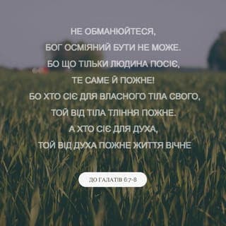 ГАЛАТІВ 6:7-10 - Не обманюйтеся, – Бог осміяний бути не може. Бо що лише людина посіє, те й пожне.
Адже хто сіє для свого тіла, – пожне від тіла тління, а хто сіє для духа, – пожне від Духа вічне життя.
Роблячи добро, не втрачаймо запалу, бо свого часу пожнемо, якщо не ослабнемо.
Тому, поки маємо час, робімо добро всім, а найперше тим, які рідні у вірі.