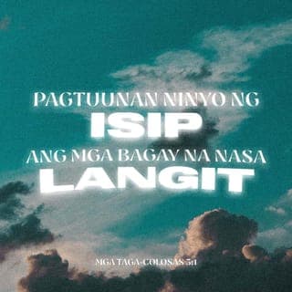 Mga Taga-Colosas 3:1-3 - Binuhay kayong muli na kasama ni Cristo, kaya't ang pagtuunan ninyo ng isip ay ang mga bagay na nasa langit na kinaroroonan ni Cristo, na nakaupo sa kanan ng Diyos. Ang mga bagay na panlangit ang isaisip ninyo, hindi ang mga bagay na panlupa, sapagkat namatay na kayo at ang inyong tunay na buhay ay natatago sa Diyos, kasama ni Cristo.