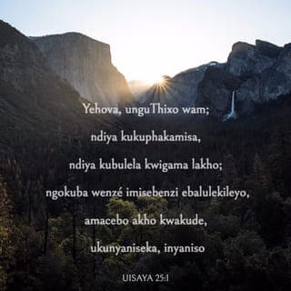 UISAYA 25:1 - *Ndikhoyo, wena unguThixo wam;
ndosuka ndikuthuthe ndikudumise.
Kuthi mandikutyibele ndibongisele
ngenxa yemisebenzi yakho ekhamnqisayo;
kaloku ngokuthembeka okukhulu
wena zonke uzifezekisile –
nditsho izicwangciso zakho zamandulo.