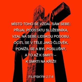 Filipským 2:6-9 - Ačkoli sdílel Boží podstatu,
na své rovnosti s ním netrval.
Místo toho se vzdal sám sebe:
přijal podstatu služebníka,
vzal na sebe lidskou podobu.
Ocitl se v těle jako člověk,
ponížil se a byl poslušný,
a to až k smrti – k smrti na kříži!
Proto jej Bůh povýšil nade všechno,
jméno nad každé jméno mu daroval