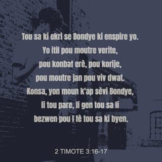 2 Tim 3:16-17 - Se Lespri Bondye ki fè ekri tout sa ki nan Bib la. Li bon pou anseye, pou montre moun sa ki pa bon nan lavi yo. Epi li bon tou pou korije fot, pou anseye kijan pou moun viv yon jan ki dwat. Lè moun ap sèvi ak Bib la, y ap prepare epi y ap genyen tout sa yo bezwen pou yo fè zèv ki bon.