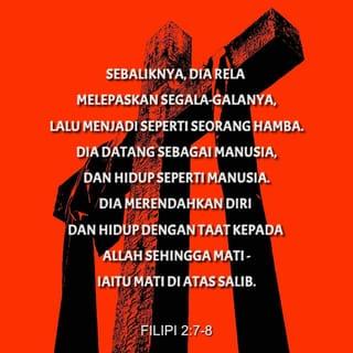 FILIPI 2:6-8 - Sebenarnya Dia ilahi,
tetapi Dia tidak menganggap keadaan-Nya yang ilahi harus dipertahankan-Nya.
Sebaliknya, Dia rela melepaskan segala-galanya,
lalu menjadi seperti seorang hamba.
Dia datang sebagai manusia,
dan hidup seperti manusia.
Dia merendahkan diri dan hidup dengan taat kepada Allah sehingga mati -
iaitu mati di atas salib.