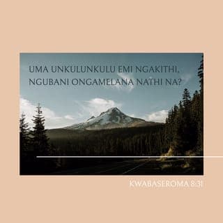 KwabaseRoma 8:31-39 - Sesiyakuthini ngalokho na? Uma uNkulunkulu emi ngakithi, ngubani ongamelana nathi na? Yena ongayigodlanga eyakhe iNdodana, kepha wayinikela ngenxa yethu sonke, kungaba kanjani ukuba angasiphi konke kanye nayo na? Ngubani ozakumangalela abakhethiweyo bakaNkulunkulu na? UNkulunkulu ungolungisisayo; ngubani olahlayo na? UKristu Jesu owafayo, yebo impela, owavuswa kwabafileyo, ongakwesokunene sikaNkulunkulu, nguyena osinxuselayo. Ngubani ozakusahlukanisa nothando lukaKristu na? Noma ukuhlupheka, noma ukubandezeka, noma ukuzingelwa, noma indlala, noma ukuhamba ze, noma ingozi, noma inkemba, na? Kulotshiwe ukuthi:
“Ngenxa yakho sibulawa usuku lonke,
sithiwa izimvu zokuhlatshwa.”
Kepha kukho konke lokho siyanqoba nokunqoba ngowasithandayo. Ngiyakholwa ukuthi nakufa, nakuphila, nazingelosi, nababusi, nakho okukhona, nakho okuzayo, namandla, nakuphakama, nakujula, nanto enye edaliweyo akuyikuba namandla okusahlukanisa nothando lukaNkulunkulu olukuKristu Jesu iNkosi yethu.