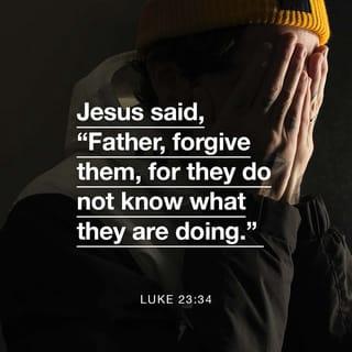 Luke 23:34-35-34-35 - Jesus said, “Father, forgive these people! They don't know what they're doing.”
While the crowd stood there watching Jesus, the soldiers gambled for his clothes. The leaders insulted him by saying, “He saved others. Now he should save himself, if he really is God's chosen Messiah!”