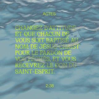 Actes 2:38 - Pierre leur répond : « Changez votre vie ! Chacun de vous doit se faire baptiser au nom de Jésus-Christ. Ainsi, Dieu pardonnera vos péchés et il vous donnera l’Esprit Saint.