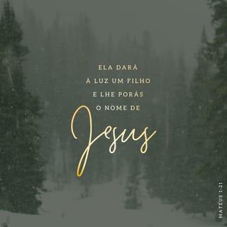 Mateus 1:21-25 - Ela terá um menino, e você porá nele o nome de Jesus, pois ele salvará o seu povo dos pecados deles.
Tudo isso aconteceu para se cumprir o que o Senhor tinha dito por meio do profeta:
“A virgem ficará grávida
e terá um filho
que receberá o nome de Emanuel.”
(Emanuel quer dizer “Deus está conosco”.)
Quando José acordou, fez o que o anjo do Senhor havia mandado e casou com Maria. Porém não teve relações com ela até que a criança nasceu. E José pôs no menino o nome de Jesus.