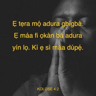 KOLOSE 4:2-4 - Ẹ tẹra mọ́ adura gbígbà. Ẹ máa fi ọkàn bá adura yín lọ. Kí ẹ sì máa dúpẹ́. Ẹ tún máa gbadura fún wa, pé kí Ọlọrun lè ṣí ìlẹ̀kùn iwaasu fún wa, kí á lè sọ ìjìnlẹ̀ àṣírí Kristi. Nítorí èyí ni mo fi wà ninu ẹ̀wọ̀n. Kí ẹ gbadura pé kí n lè ṣe àlàyé bí ó ti yẹ.