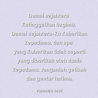 Yohanes 14:27 - “Sekarang Aku mau meninggalkan berkat rohani untuk kalian supaya kamu semua bisa hidup dengan hati yang tenang. Perasaan tenang yang Aku berikan itu tidak sama seperti perasaan tenang yang dirasakan karena hal-hal duniawi. Jadi janganlah kamu bersusah hati dan takut.