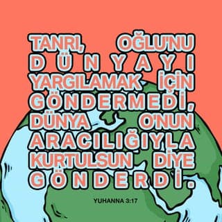 YUHANNA 3:16-17 - “Çünkü Tanrı dünyayı o kadar çok sevdi ki, biricik Oğlu'nu verdi. Öyle ki, O'na iman edenlerin hiçbiri mahvolmasın, hepsi sonsuz yaşama kavuşsun. Tanrı, Oğlu'nu dünyayı yargılamak için göndermedi, dünya O'nun aracılığıyla kurtulsun diye gönderdi.