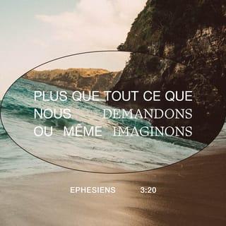 Éphésiens 3:20 - Dieu agit en nous avec puissance. Et quand nous lui demandons quelque chose, il peut faire beaucoup plus ! Oui, sa puissance dépasse tout ce qu’on peut imaginer !