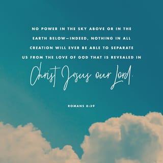 Romans 8:39 - neither the world above nor the world below — there is nothing in all creation that will ever be able to separate us from the love of God which is ours through Christ Jesus our Lord.