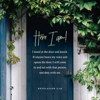 Revelation of Yeshua to Yochanan (Rev) 3:20 - Here, I’m standing at the door, knocking. If someone hears my voice and opens the door, I will come in to him and eat with him, and he will eat with me.