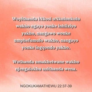 Mathewu 22:37-39 - UJesu wathi kuye: “Woyithanda iNkosi uNkulunkulu wakho ngayo yonke inhliziyo yakho, nangawo wonke umphefumulo wakho, nangayo yonke ingqondo yakho.
Lona ngumyalo wokuqala nomkhulu.
Owesibili ofana nawo uthi: Wothanda umakhelwane wakho njengalokhu uzithanda wena.