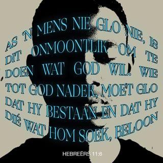 HEBREËRS 11:6 - As 'n mens nie glo nie, is dit onmoontlik om te doen wat God wil. Wie tot God nader, moet glo dat Hy bestaan en dat Hy dié wat Hom soek, beloon.