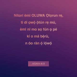 Isa 41:13-16 - Nitori emi Oluwa Ọlọrun rẹ yio di ọwọ́ ọ̀tun rẹ mu, emi o wi fun ọ pe, Má bẹ̀ru; emi o ràn ọ lọwọ.
Má bẹ̀ru, iwọ Jakobu kòkoro, ati ẹnyin ọkunrin Israeli; emi o ràn ọ lọwọ, bẹ̃ni Oluwa ati Oluràpada rẹ wi, Ẹni-mimọ́ Israeli.
Kiyesi i, emi ti ṣe ọ bi ohun-èlo ipakà mimú titun ti o ni ehín; iwọ o tẹ̀ awọn òke-nla, iwọ o si gún wọn kunná, iwọ o si sọ awọn oke kékèké di iyàngbo.
Iwọ o fẹ́ wọn, ẹfũfu yio si fẹ́ wọn lọ, ãjà yio si tú wọn ká: iwọ o si yọ̀ ninu Oluwa, iwọ o si ṣogo ninu Ẹni-Mimọ Israeli.