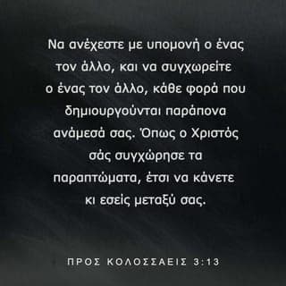 ΠΡΟΣ ΚΟΛΟΣΣΑΕΙΣ 3:13 - Να ανέχεστε με υπομονή ο ένας τον άλλο, και να συγχωρείτε ο ένας τον άλλο, κάθε φορά που δημιουργούνται παράπονα ανάμεσά σας. Όπως ο Χριστός σάς συγχώρησε τα παραπτώματα, έτσι να κάνετε κι εσείς μεταξύ σας.