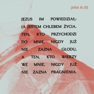 Jana 6:35 - Wtedy Jezus powiedział:
— To JA JESTEM Pokarmem z Niebios, który daje odwieczne i nieskończone Boże Życie! Kto do mnie przychodzi, ten nigdy nie będzie duchowo głodny, a kto mi zaufa, ten nigdy nie będzie duchowo spragniony.