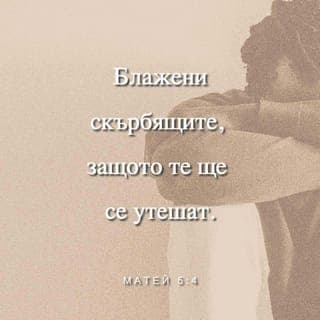 Матей 5:3-12 - Блажени нищите духом; защото е тяхно царството небесно. Блажени нажалените, защото те ще се утешат. Блажени кротките; защото те ще наследят земята. Блажени които гладуват и жадуват за правдата; защото те ще се наситят. Блажени милостивите; защото те помилвани ще бъдат. Блажени чистосърдечните; защото те ще видят Бога. Блажени миротворците; защото те синове Божии ще се нарекат. Блажени гонените заради правдата; защото е тяхно царството небесно. Блажени сте когато ви похулят и ви изгонят, и връх вас рекат на лъжа всяка зла реч заради мене. Радвайте се и веселете се, защото е голяма на небесата вашата заплата: понеже така изгониха пророците, които бяха преди вас.