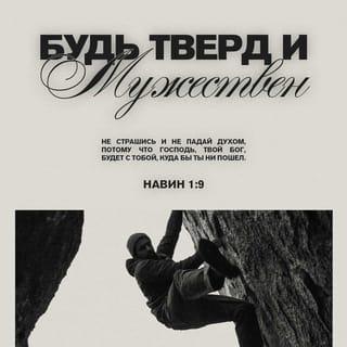 Иисус Навин 1:8-9 - Пусть слова книги Закона всегда будут у тебя на устах, размышляй над ними день и ночь, чтобы в точности исполнять всё, что написано. Тогда ты будешь процветать и иметь успех. Итак, Я повелеваю тебе: будь тверд и мужествен. Не страшись и не падай духом, потому что Господь, твой Бог, будет с тобой, куда бы ты ни пошел».