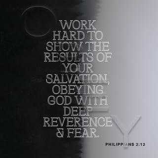 Philippians 2:12-13 - Therefore, my dear friends, just as you have always obeyed, so now, not only in my presence but even more in my absence, work out your own salvation with fear and trembling. For it is God who is working in you both to will and to work according to his good purpose.