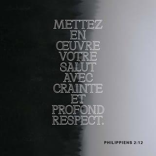 Philippiens 2:12 - Ainsi, mes bien-aimés, comme vous avez toujours obéi, travaillez à votre salut avec crainte et tremblement, non seulement comme en ma présence, mais bien plus encore maintenant que je suis absent