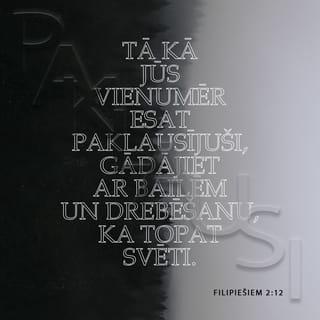 Filipiešiem 2:12-15 - Tātad, mani mīļie, tā kā jūs vienumēr esat paklausījuši, nevis manā klātbūtnē vien, bet tagad daudz vairāk manā prombūtnē, gādājiet ar bailēm un drebēšanu, ka topat svēti. Jo Dievs ir tas, kas jums dod gribu un veiksmi pēc Sava labā prāta. Dariet visu bez kurnēšanas un šaubīšanās, lai jūs būtu nevainojami un šķīsti, nepeļami Dieva bērni sabojātas un samaitātas paaudzes vidū, un tanī mirdzētu kā spīdekļi pasaulē