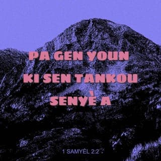 1 Samyèl 2:1-11 - Lè sa a, Ana lapriyè, li di:
— Senyè a fè kè m kontan anpil!
Senyè a remoute kouray mwen.
M'ap kenbe tèt ak lènmi yo.
Kè m kontan paske Bondye delivre mwen.
Pa gen Bondye tankou Senyè a.
Non, pa gen tankou l.
Pa gen moun ki ka pwoteje tankou Bondye nou an.
Sispann pale avèk lògèy.
Pa kite pawòl radiyès sòti nan bouch nou.
Paske Senyè a se yon Bondye ki konnen tout bagay.
Li jije tou sa moun ap fè.
L'ap kraze zam ki nan men vanyan sòlda yo.
Men l'ap bay moun ki fèb yo fòs kouray.
Sa ki te konn manje vant deboutonnen yo
al vann jounen pou yo ka jwenn manje pou yo manje.
Sa ki t'ap mouri grangou yo pa grangou ankò.
Fanm ki pat ka fè pitit la fè pitit sèt fwa.
Sa ki te gen anpil pitit la rete san anyen.
Senyè a touye, lèfini li bay lavi ankò.
Li fè moun desann nan peyi kote mò yo ye a.
Li mennen yo tounen ankò.
Li fè moun rich, li fè moun pòv.
Li desann moun jouk atè, lèfini li fè yo kanpe ankò.
Li wete pòv yo nan lapenn yo,
li bay endijan yo men pou yo sòti nan mizè yo.
Li fè yo chita menm kote ak grannèg yo.
Li ba yo bèl pozisyon nan lasosyete.
Fondasyon latè, se nan men Senyè a sa ye.
Se sou yo li bati tou sa ki la.
L'ap pwoteje lavi moun k'ap sèvi l ak tout kè yo.
Men, mechan yo pral mouri nan fènwa.
Paske se pa fòs kouray yon nonm k'ap fè l genyen.
Senyè a ap kraze tout lènmi l yo.
L'ap rete nan syèl la, l'ap voye loray tonbe sou yo.
Senyè a gen pou jije dènye moun ki sou latè.
L'a bay wa li a pouvwa,
l'ap chita pouvwa moun li te chwazi pou wa a.
Apre sa, Elkana tounen lakay li lavil Rama, men yo kite ti gason an lavil Silo pou l te sèvi Senyè a sou zòd Eli, prèt la.