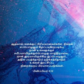 பிலிப்பியர் 2:12-16 - ஆதலால், எனக்குப் பிரியமானவர்களே, நீங்கள் எப்பொழுதும் கீழ்ப்படிகிறபடியே, நான் உங்களுக்குச் சமீபமாயிருக்கும்பொழுது மாத்திரமல்ல, நான் தூரமாயிருக்கிற இப்பொழுதும், அதிக பயத்தோடும் நடுக்கத்தோடும் உங்கள் இரட்சிப்பு நிறைவேறப் பிரயாசப்படுங்கள்.
ஏனெனில் தேவனே தம்முடைய தயவுள்ள சித்தத்தின்படி விருப்பத்தையும் செய்கையையும் உங்களில் உண்டாக்குகிறவராயிருக்கிறார்.
நான் வீணாக ஓடினதும் வீணாகப் பிரயாசப்பட்டதுமில்லையென்கிற மகிழ்ச்சி கிறிஸ்துவின் நாளில் எனக்கு உண்டாயிருப்பதற்கு, ஜீவவசனத்தைப் பிடித்துக்கொண்டு, உலகத்திலே சுடர்களைப்போலப் பிரகாசிக்கிற நீங்கள்,
கோணலும் மாறுபாடுமான சந்ததியின் நடுவிலே குற்றமற்றவர்களும் கபடற்றவர்களும், தேவனுடைய மாசற்ற பிள்ளைகளுமாயிருக்கும்படிக்கு,
எல்லாவற்றையும் முறுமுறுப்பில்லாமலும் தர்க்கிப்பில்லாமலும் செய்யுங்கள்.