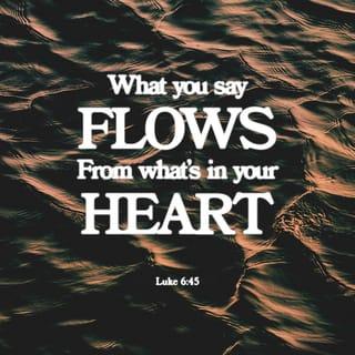Luke 6:45 - Good people do good things because of the good in their hearts, but bad people do bad things because of the evil in their hearts. Your words show what is in your heart.