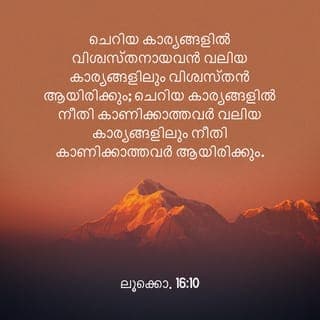 ലൂക്കൊസ് 16:10-13 - അത്യല്പത്തിൽ വിശ്വസ്തനായവൻ അധികത്തിലും വിശ്വസ്തൻ; അത്യല്പത്തിൽ നീതികെട്ടവൻ അധികത്തിലും നീതികെട്ടവൻ. നിങ്ങൾ അനീതിയുള്ള മാമ്മോനിൽ വിശ്വസ്തരായില്ല എങ്കിൽ സത്യമായത് നിങ്ങളെ ആർ ഭരമേല്പിക്കും? അന്യമായതിൽ വിശ്വസ്തരായില്ല എങ്കിൽ നിങ്ങൾക്കു സ്വന്തമായത് ആർ തരും? രണ്ടു യജമാനന്മാരെ സേവിപ്പാൻ ഒരു ഭൃത്യനും കഴികയില്ല; അവൻ ഒരുവനെ പകച്ചു മറ്റവനെ സ്നേഹിക്കും; അല്ലെങ്കിൽ ഒരുത്തനോട് പറ്റിച്ചേർന്നു മറ്റവനെ നിരസിക്കും. നിങ്ങൾക്കു ദൈവത്തെയും മാമ്മോനെയും സേവിപ്പാൻ കഴികയില്ല.