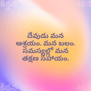 కీర్తనలు 46:1-7 - దేవుడు మనకు ఆశ్రయమును దుర్గమునై యున్నాడు
ఆపత్కాలములో ఆయన నమ్ముకొనదగిన సహాయకుడు
కావున భూమి మార్పునొందినను నడిసముద్రము
లలో పర్వతములు మునిగినను
వాటి జలములు ఘోషించుచు నురుగు కట్టినను
ఆ పొంగునకు పర్వతములు కదలినను
మనము భయపడము. (సెలా.)
ఒక నది కలదు, దాని కాలువలు దేవుని పట్టణమును
సర్వోన్నతుని మందిరపు పరిశుద్ధ స్థలమును సంతోష
పరచుచున్నవి.
దేవుడు ఆ పట్టణములోనున్నాడు దానికి చలనము
లేదు
అరుణోదయమున దేవుడు దానికి సహాయముచేయు
చున్నాడు.
జనములు ఘోషించుచున్నవి రాజ్యములు కదలుచున్నవి
ఆయన తన కంఠధ్వని వినిపించగా భూమి కరగి
పోవుచున్నది.
సైన్యములకధిపతియగు యెహోవా మనకు తోడై
యున్నాడు.
యాకోబుయొక్క దేవుడు మనకు ఆశ్రయమై
యున్నాడు.