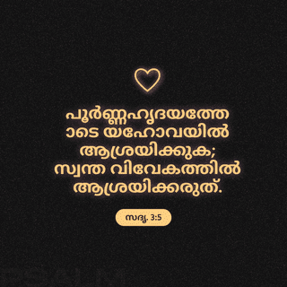 സദൃശവാക്യങ്ങൾ 3:5-8 - പൂർണഹൃദയത്തോടെ യഹോവയിൽ ആശ്രയിക്ക;
സ്വന്ത വിവേകത്തിൽ ഊന്നരുത്.
നിന്റെ എല്ലാവഴികളിലും അവനെ നിനച്ചുകൊൾക;
അവൻ നിന്റെ പാതകളെ നേരേയാക്കും;
നിനക്കു തന്നെ നീ ജ്ഞാനിയായി തോന്നരുത്;
യഹോവയെ ഭയപ്പെട്ട് ദോഷം വിട്ടുമാറുക.
അതു നിന്റെ നാഭിക്ക് ആരോഗ്യവും അസ്ഥികൾക്കു തണുപ്പും ആയിരിക്കും.