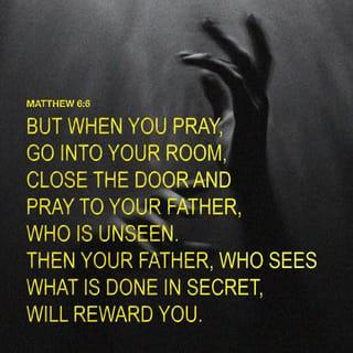Matthew 6:5-24 - And when thou prayest, thou shalt not be as the hypocrites are: for they love to pray standing in the synagogues and in the corners of the streets, that they may be seen of men. Verily I say unto you, They have their reward. But thou, when thou prayest, enter into thy closet, and when thou hast shut thy door, pray to thy Father which is in secret; and thy Father which seeth in secret shall reward thee openly. But when ye pray, use not vain repetitions, as the heathen do: for they think that they shall be heard for their much speaking. Be not ye therefore like unto them: for your Father knoweth what things ye have need of, before ye ask him. After this manner therefore pray ye: Our Father which art in heaven, Hallowed be thy name. Thy kingdom come. Thy will be done in earth, as it is in heaven. Give us this day our daily bread. And forgive us our debts, as we forgive our debtors. And lead us not into temptation, but deliver us from evil: For thine is the kingdom, and the power, and the glory, for ever. Amen. For if ye forgive men their trespasses, your heavenly Father will also forgive you: but if ye forgive not men their trespasses, neither will your Father forgive your trespasses.
Moreover when ye fast, be not, as the hypocrites, of a sad countenance: for they disfigure their faces, that they may appear unto men to fast. Verily I say unto you, They have their reward. But thou, when thou fastest, anoint thine head, and wash thy face; that thou appear not unto men to fast, but unto thy Father which is in secret: and thy Father, which seeth in secret, shall reward thee openly.
Lay not up for yourselves treasures upon earth, where moth and rust doth corrupt, and where thieves break through and steal: but lay up for yourselves treasures in heaven, where neither moth nor rust doth corrupt, and where thieves do not break through nor steal: for where your treasure is, there will your heart be also. The light of the body is the eye: if therefore thine eye be single, thy whole body shall be full of light. But if thine eye be evil, thy whole body shall be full of darkness. If therefore the light that is in thee be darkness, how great is that darkness!
No man can serve two masters: for either he will hate the one, and love the other; or else he will hold to the one, and despise the other. Ye cannot serve God and mammon.