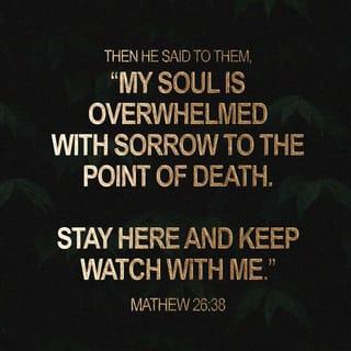 Matthew 26:38 - Then he said to them, “My soul is overwhelmed with sorrow to the point of death. Stay here and keep watch with me.”