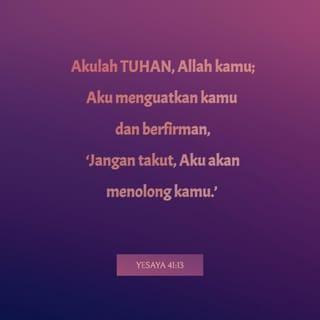 YESAYA 41:13-16 - Akulah TUHAN, Allah kamu;
Aku menguatkan kamu dan berfirman,
‘Jangan takut, Aku akan menolong kamu.’ ”
TUHAN berfirman,
“Walaupun kamu kecil dan lemah, hai Israel,
jangan takut, Aku akan menolong kamu.
Aku, Allah Israel, Allah yang suci,
Akulah yang menyelamatkan kamu.
Aku akan menjadikan kamu seperti papan pengirik
yang baru, tajam, dan bergigi.
Kamu akan mengirik gunung dan memusnahkannya;
bukit-bukit pun akan hancur menjadi debu.
Kamu akan menampi semuanya,
lalu semua itu diterbangkan angin,
dan dihamburkan taufan.
Lalu kamu akan bersukacita kerana Aku Allah kamu;
kamu akan memuji Aku,
Allah Israel, Allah yang suci.