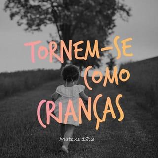 Mateus 18:2-4 - Jesus chamou uma criança, colocou-a na frente deles e disse:
— Eu afirmo a vocês que isto é verdade: se vocês não mudarem de vida e não ficarem iguais às crianças, nunca entrarão no Reino do Céu. A pessoa mais importante no Reino do Céu é aquela que se humilha e fica igual a esta criança.