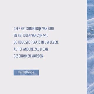 Mattheüs 6:33-34 - Geef het Koninkrijk van God en het doen van zijn wil de hoogste plaats in uw leven. Al het andere zal u dan geschonken worden. Maak u geen zorgen voor de dag van morgen. Ook morgen zal God u weer geven wat u nodig hebt. Elke dag heeft al genoeg aan zijn eigen problemen.’