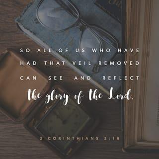 2 Corinthians 3:18 - But we all, with unveiled faces, looking as in a mirror at the glory of the Lord, are being transformed into the same image from glory to glory, just as from the Lord, the Spirit.