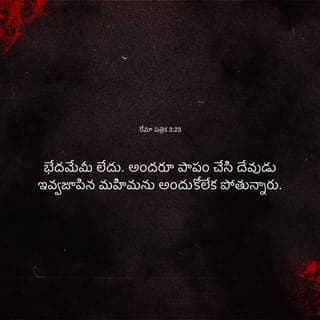 రోమా 3:22-31 - అది యేసుక్రీస్తునందలి విశ్వాసమూలమైనదై, నమ్ము వారందరికి కలుగు దేవుని నీతియైయున్నది. ఏ భేదమును లేదు; అందరును పాపముచేసి దేవుడు అను గ్రహించు మహిమను పొందలేక పోవుచున్నారు. కాబట్టి నమ్మువారు ఆయన కృపచేతనే, క్రీస్తుయేసునందలి విమోచనము ద్వారా ఉచితముగా నీతిమంతులని తీర్చబడుచున్నారు. పూర్వము చేయబడిన పాపములను దేవుడు తన ఓరిమివలన ఉపేక్షించినందున, ఆయన తన నీతిని కనువరచవలెనని క్రీస్తుయేసు రక్తమునందలి విశ్వాసము ద్వారా ఆయనను కరుణాధారముగా బయలుపరచెను. దేవుడిప్పటి కాలమందు తన నీతిని కనబరచునిమిత్తము, తాను నీతిమంతుడును యేసునందు విశ్వాసముగలవానిని నీతిమంతునిగా తీర్చువాడునై యుండుటకు ఆయన ఆలాగు చేసెను. కాబట్టి అతిశయకారణ మెక్కడ? అది కొట్టి వేయబడెను. ఎట్టి న్యాయమునుబట్టి అది కొట్టివేయ బడెను? క్రియాన్యాయమునుబట్టియా? కాదు, విశ్వాస న్యాయమునుబట్టియే. కాగా ధర్మశాస్త్రసంబంధమైన క్రియలులేకుండ విశ్వాసమువలననే మనుష్యులు నీతిమంతులుగా తీర్చబడుచున్నారని యెంచుచున్నాము. దేవుడు యూదులకు మాత్రమే దేవుడా? అన్యజనులకు దేవుడు కాడా? అవును, అన్యజనులకును దేవుడే. దేవుడు ఒకడే గనుక, ఆయన సున్నతి గలవారిని విశ్వాసమూలముగాను, సున్నతి లేనివారిని విశ్వాసముద్వారాను, నీతిమంతులనుగా తీర్చును. విశ్వాసముద్వారా ధర్మశాస్త్రమును నిరర్థకము చేయుచున్నామా? అట్లనరాదు; ధర్మశాస్త్రమును స్థిరపరచుచున్నాము.
