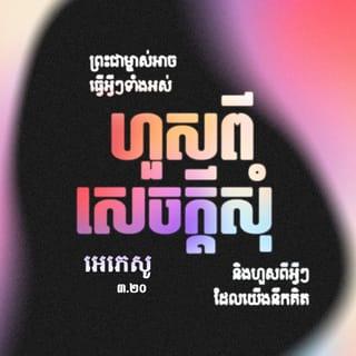 អេភេសូ 3:20-21 - ព្រះជាម្ចាស់អាចធ្វើអ្វីៗទាំងអស់ហួសពីសេចក្ដីសុំ និងហួសពីអ្វីៗដែលយើងនឹកគិត ដោយសារឫទ្ធានុភាពរបស់ព្រះអង្គដែលបំពេញសកម្មភាពនៅក្នុងយើង សូមលើកតម្កើងសិរីរុងរឿងរបស់ព្រះអង្គក្នុងក្រុមជំនុំ និងក្នុងព្រះគ្រិស្តយេស៊ូ នៅគ្រប់ជំនាន់ អស់កល្បជាអង្វែងតរៀងទៅ។ អាម៉ែន។