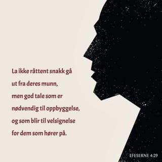 Efeserbrevet 4:29-32 - Ikke si stygge ting til hverandre slik at andre blir lei seg! Si heller ting som er til oppbyggelse og oppmuntring for andre, slik at dere kan styrke dem. Dere har jo fått Den Hellige Ånd i hjertet deres, og Han vil være med dere hele tiden helt inn i evigheten. Oppfør dere derfor ikke på en slik måte at Ånden blir trist. Hold dere langt unna all slags ondskap: Bitterhet, sinne, raseriutbrudd og stygt snakk – bare for å nevne noe. Vær heller gode mot hverandre, vis medfølelse og tilgi hverandre, slik dere selv er blitt tilgitt av Gud på grunn av det Jesus gjorde for dere.