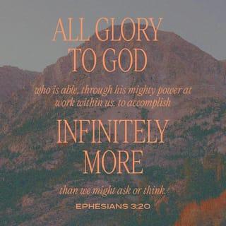 Ephesians 3:20 - Now unto him that is able to do exceeding abundantly above all that we ask or think, according to the power that worketh in us