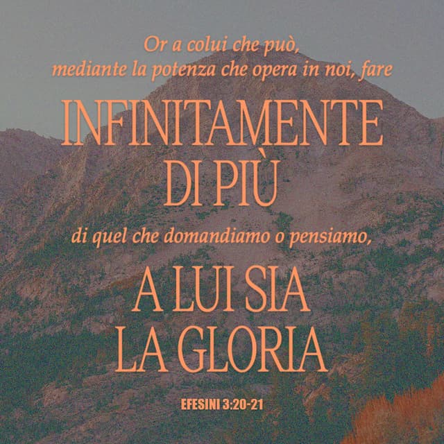 Efesini 3:20-21 - Ora a colui che può, mediante la potenza che opera in noi, fare infinitamente al di là di quel che domandiamo o pensiamo, a lui sia la gloria nella Chiesa e in Cristo Gesù, per tutte le età, nei secoli dei secoli. Amen.