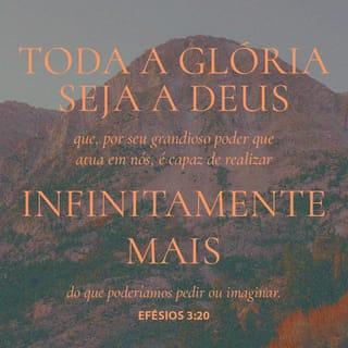 Efésios 3:20-21 - Àquele que é capaz de fazer infinitamente mais do que tudo o que pedimos ou pensamos, segundo o seu poder que atua em nós, a ele seja a glória na igreja em Cristo Jesus, por todas as gerações, pelos séculos dos séculos! Amém!