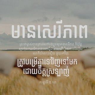 កាឡាទី 5:13-15 - បងប្អូនអើយ ព្រះជាម្ចាស់បានត្រាស់ហៅបងប្អូនឲ្យមានសេរីភាព ក៏ប៉ុន្តែ សូមកុំយកសេរីភាពនេះមកធ្វើជាលេស ដើម្បីរស់តាមនិស្ស័យលោកីយ៍សោះឡើយ ផ្ទុយទៅវិញ ត្រូវបម្រើគ្នាទៅវិញទៅមកដោយចិត្តស្រឡាញ់ ដ្បិតក្រឹត្យវិន័យទាំងមូលសរុបមកត្រឹមតែឃ្លាមួយនេះថា «អ្នកត្រូវស្រឡាញ់បងប្អូនឯទៀតៗឲ្យបានដូចស្រឡាញ់ខ្លួនឯងដែរ» ។ បើបងប្អូនប្រខាំគ្នា និងហែកហួរគ្នាទៅវិញទៅមកដូច្នេះ ចូរប្រយ័ត្នក្រែងលោបងប្អូនត្រូវវិនាសអន្តរាយ ដោយសារតែគ្នាឯង។