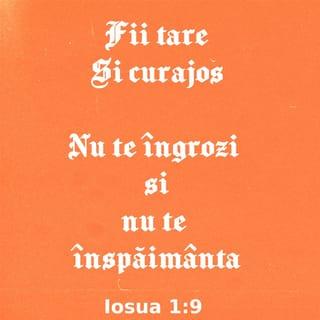 Iosua 1:9 - Oare nu ți-am poruncit Eu: «fii tare și curajos!»? Nu te îngrozi și nu te înspăimânta, fiindcă DOMNUL, Dumnezeul tău, este cu tine oriunde vei merge!“.