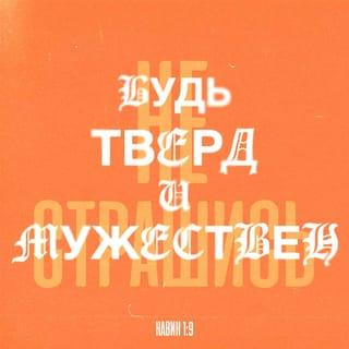 Иисус Навин 1:8-9 - Пусть слова книги Закона всегда будут у тебя на устах, размышляй над ними день и ночь, чтобы в точности исполнять всё, что написано. Тогда ты будешь процветать и иметь успех. Итак, Я повелеваю тебе: будь тверд и мужествен. Не страшись и не падай духом, потому что Господь, твой Бог, будет с тобой, куда бы ты ни пошел».